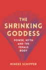 The Shrinking Goddess : Power, Myth and the Female Body